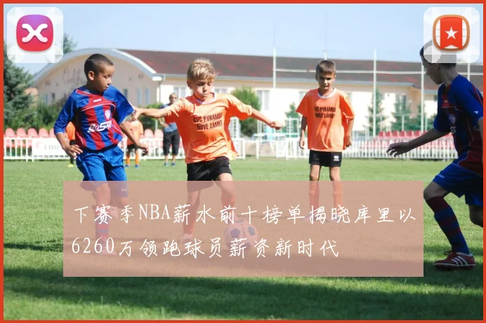 下赛季NBA薪水前十榜单揭晓库里以6260万领跑球员薪资新时代