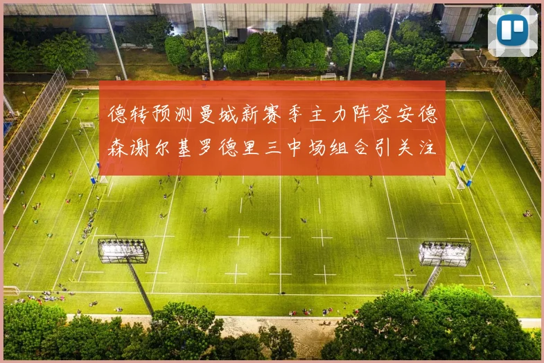德转预测曼城新赛季主力阵容安德森谢尔基罗德里三中场组合引关注