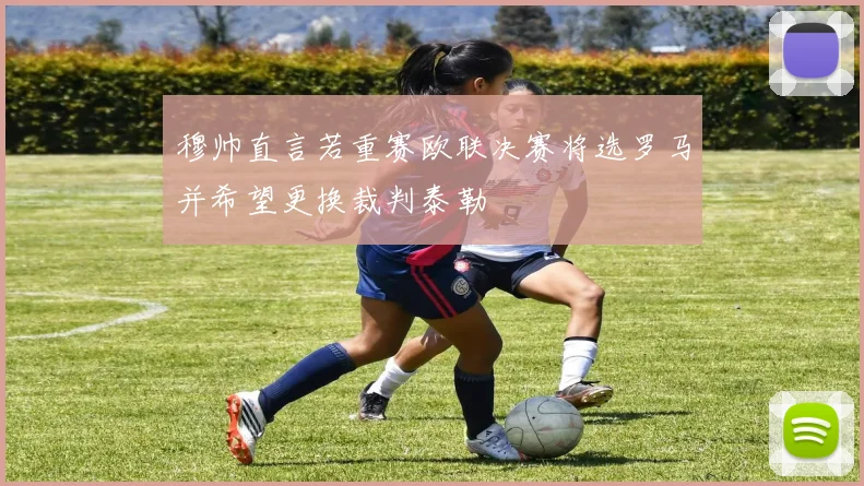 穆帅直言若重赛欧联决赛将选罗马并希望更换裁判泰勒