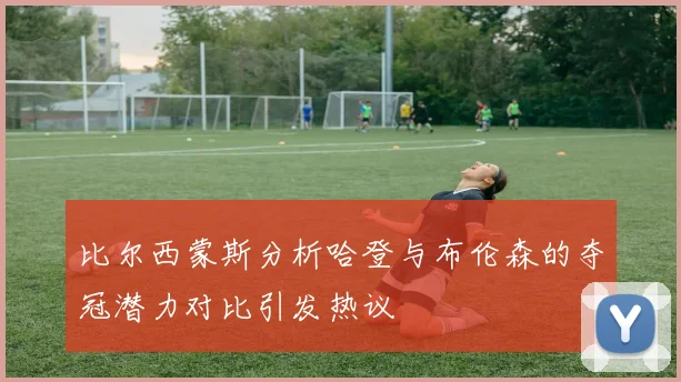 比尔西蒙斯分析哈登与布伦森的夺冠潜力对比引发热议