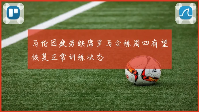 马伦因疲劳缺席罗马合练周四有望恢复正常训练状态