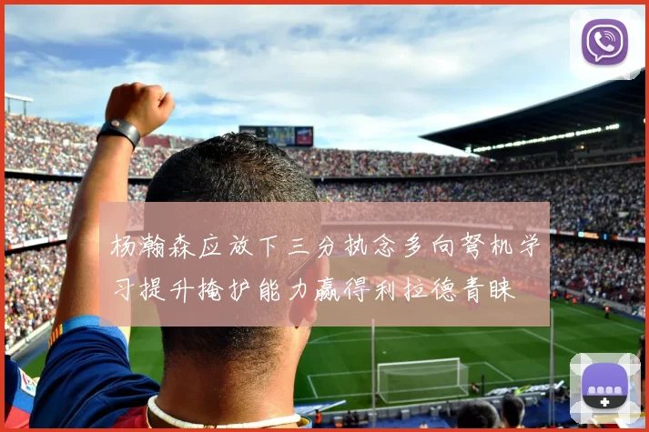 杨瀚森应放下三分执念多向弩机学习提升掩护能力赢得利拉德青睐