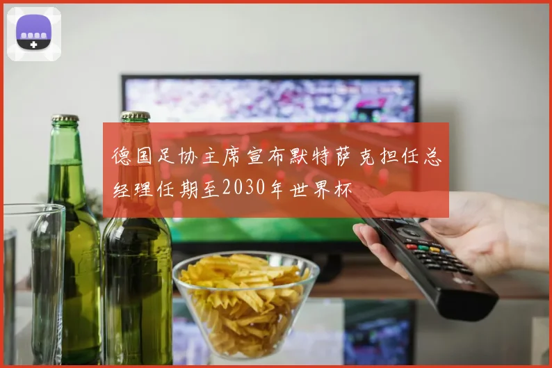 德国足协主席宣布默特萨克担任总经理任期至2030年世界杯
