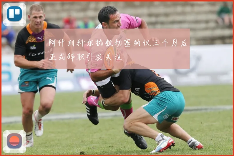 阿什利科尔执教切塞纳仅三个月后正式辞职引发关注