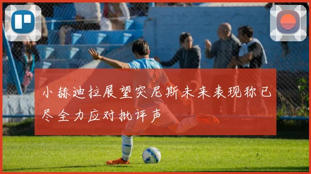 小赫迪拉展望突尼斯未来表现称已尽全力应对批评声