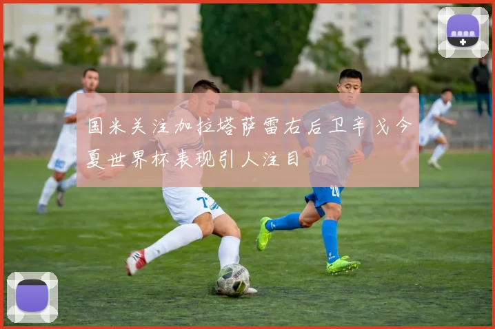 国米关注加拉塔萨雷右后卫辛戈今夏世界杯表现引人注目