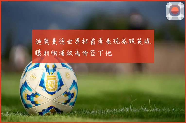 迪奥曼德世界杯首秀表现亮眼英媒曝利物浦欲高价签下他