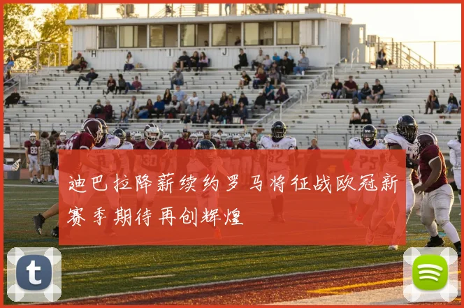 迪巴拉降薪续约罗马将征战欧冠新赛季期待再创辉煌