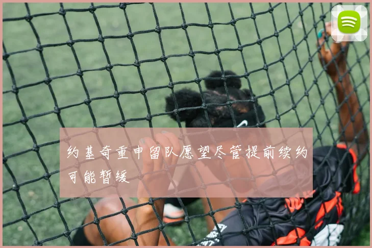 约基奇重申留队愿望尽管提前续约可能暂缓