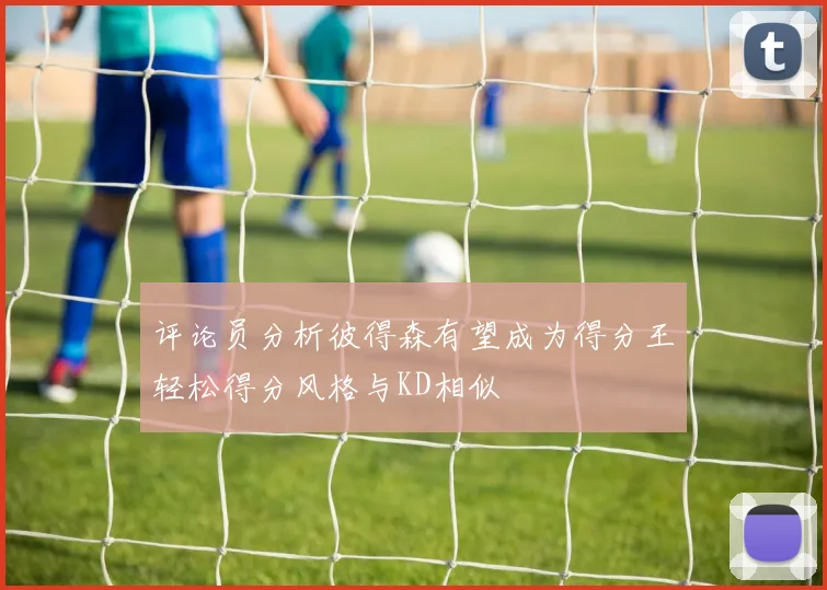 评论员分析彼得森有望成为得分王轻松得分风格与KD相似