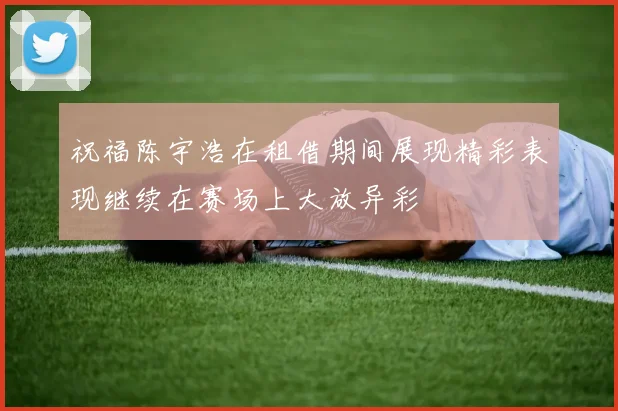 祝福陈宇浩在租借期间展现精彩表现继续在赛场上大放异彩