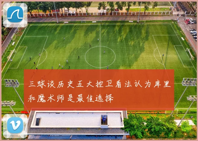 三球谈历史五大控卫看法认为库里和魔术师是最佳选择