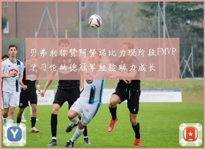 贝弗利称赞阿努诺比为现阶段FMVP学习伦纳德冠军经验助力成长