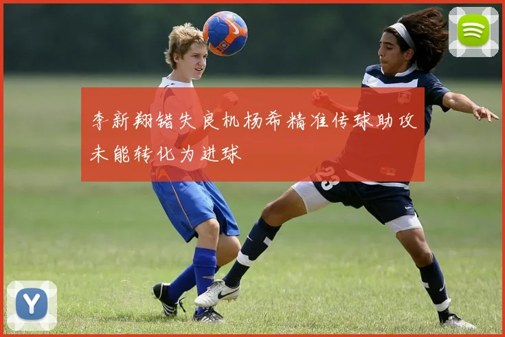 李新翔错失良机杨希精准传球助攻未能转化为进球