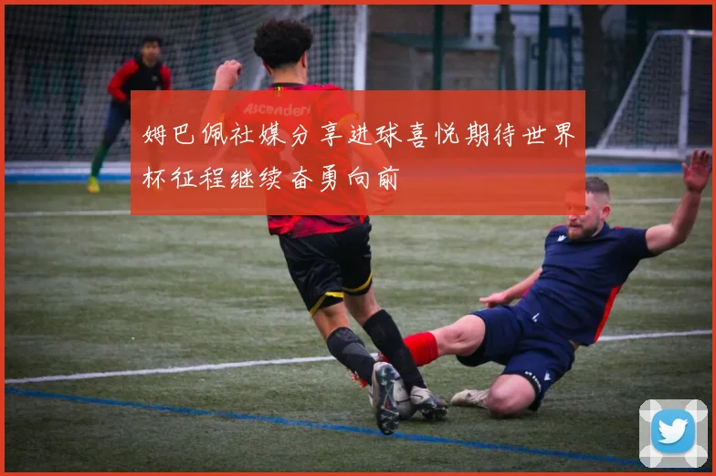 姆巴佩社媒分享进球喜悦期待世界杯征程继续奋勇向前