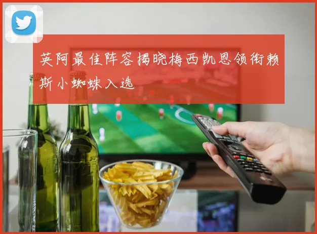 英阿最佳阵容揭晓梅西凯恩领衔赖斯小蜘蛛入选