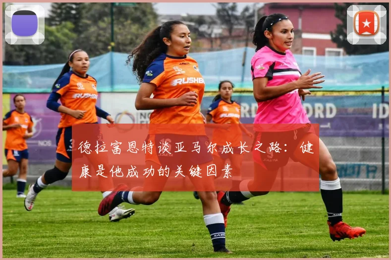 德拉富恩特谈亚马尔成长之路：健康是他成功的关键因素