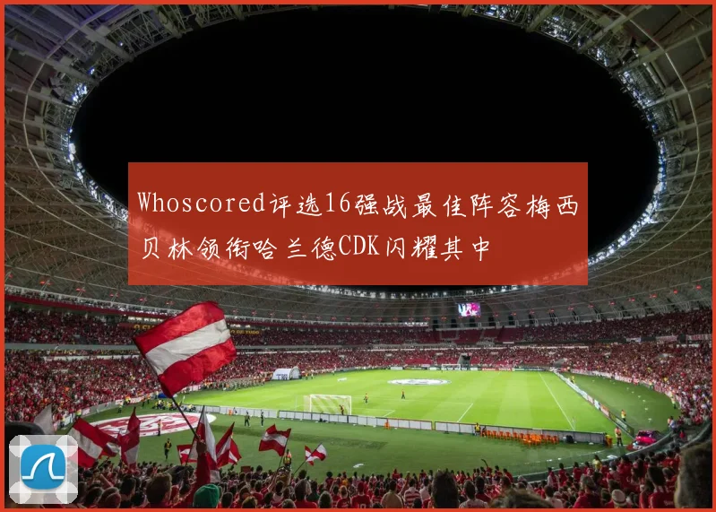Whoscored评选16强战最佳阵容梅西贝林领衔哈兰德CDK闪耀其中