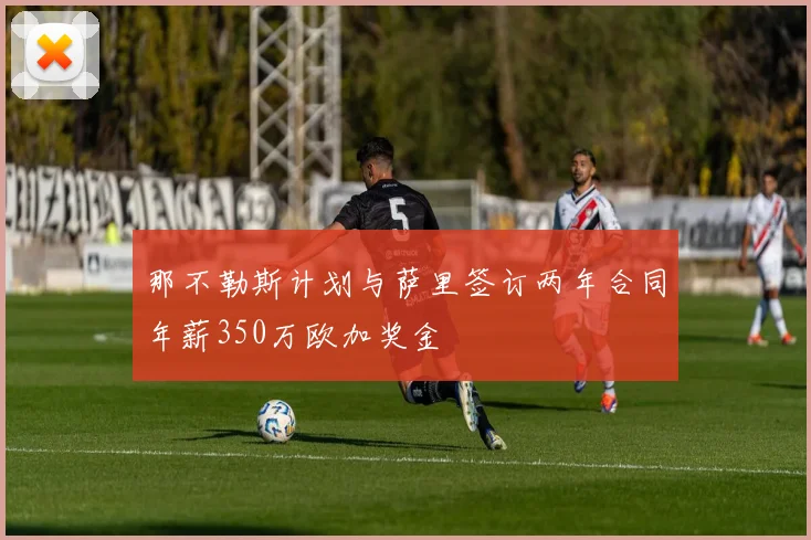 那不勒斯计划与萨里签订两年合同年薪350万欧加奖金