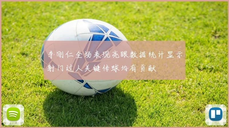 李刚仁全场表现亮眼数据统计显示射门过人关键传球均有贡献