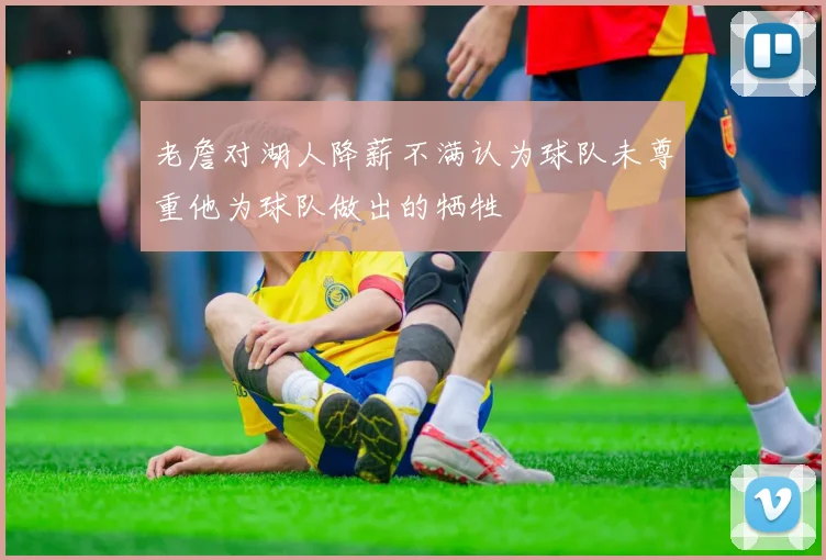 老詹对湖人降薪不满认为球队未尊重他为球队做出的牺牲