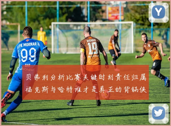 贝弗利分析比赛关键时刻责任归属福克斯与哈特谁才是真正的背锅侠