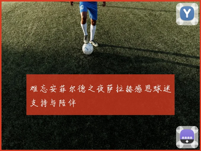 难忘安菲尔德之夜萨拉赫感恩球迷支持与陪伴