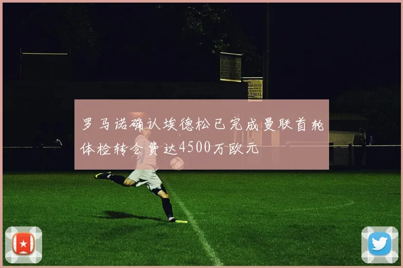 罗马诺确认埃德松已完成曼联首轮体检转会费达4500万欧元