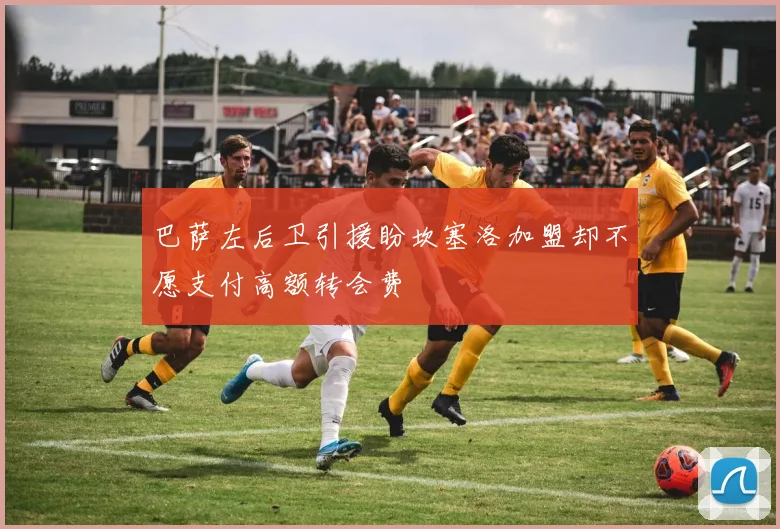 巴萨左后卫引援盼坎塞洛加盟却不愿支付高额转会费
