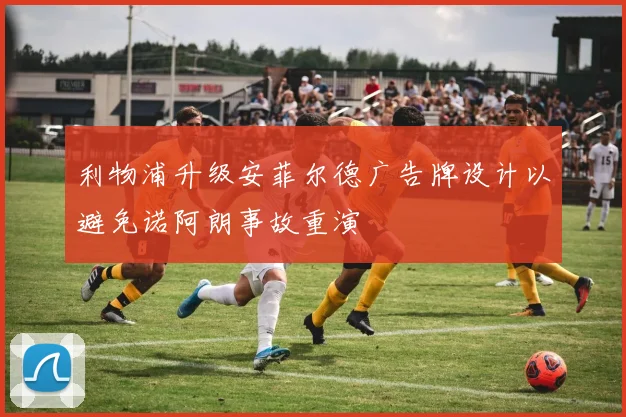 利物浦升级安菲尔德广告牌设计以避免诺阿朗事故重演