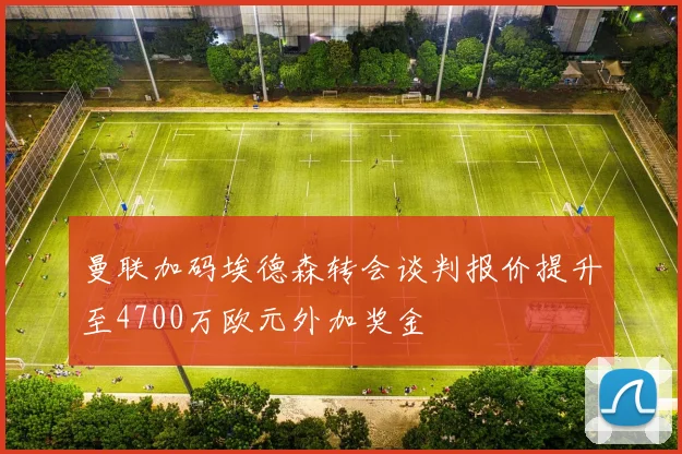 曼联加码埃德森转会谈判报价提升至4700万欧元外加奖金