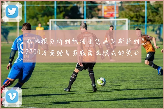电讯报分析利物浦出售迪亚斯获利2700万英镑与芬威商业模式的契合
