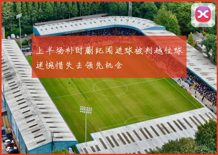 上半场补时蒯纪闻进球被判越位球迷惋惜失去领先机会